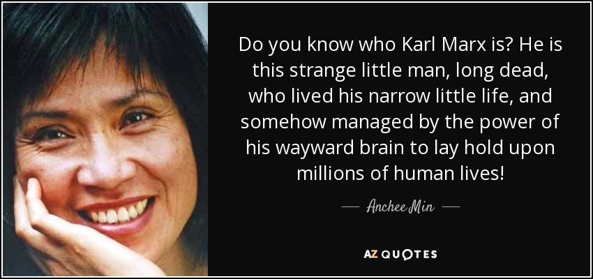 Do you know who Karl Marx is? He is this strange little man, long dead, who lived his narrow little life, and somehow managed by the power of his wayward brain to lay hold upon millions of human lives! - Anchee Min