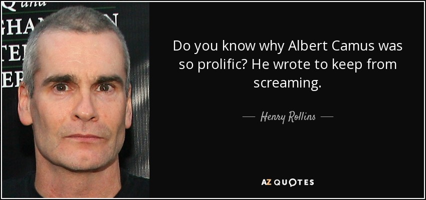 Do you know why Albert Camus was so prolific? He wrote to keep from screaming. - Henry Rollins