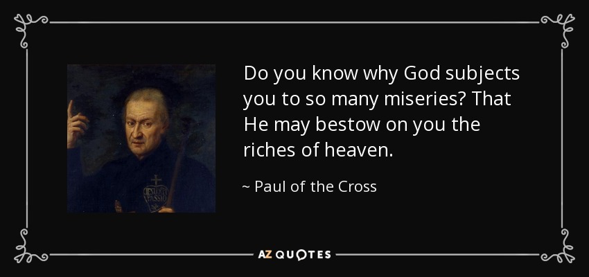 Do you know why God subjects you to so many miseries? That He may bestow on you the riches of heaven. - Paul of the Cross