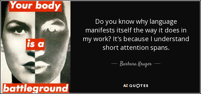 Do you know why language manifests itself the way it does in my work? It's because I understand short attention spans. - Barbara Kruger