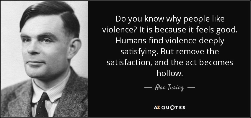 Do you know why people like violence? It is because it feels good. Humans find violence deeply satisfying. But remove the satisfaction, and the act becomes hollow. - Alan Turing