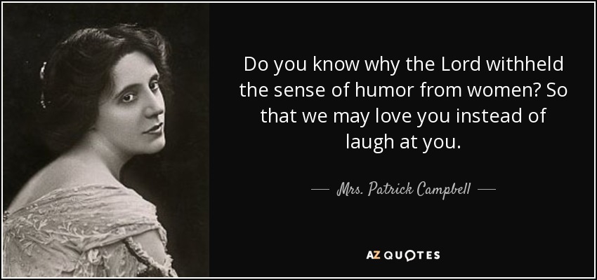 Do you know why the Lord withheld the sense of humor from women? So that we may love you instead of laugh at you. - Mrs. Patrick Campbell