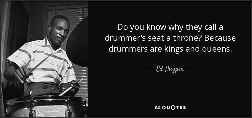 Do you know why they call a drummer's seat a throne? Because drummers are kings and queens. - Ed Thigpen