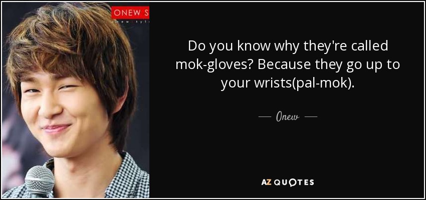 Do you know why they're called mok-gloves? Because they go up to your wrists(pal-mok). - Onew