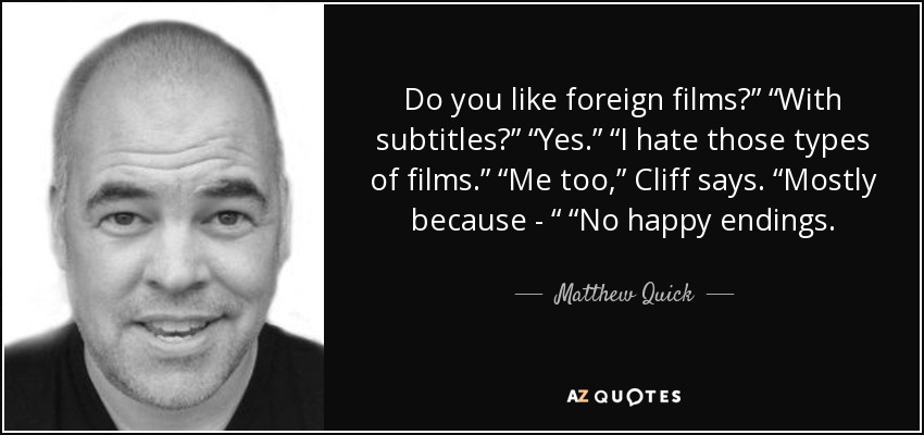 Do you like foreign films?” “With subtitles?” “Yes.” “I hate those types of films.” “Me too,” Cliff says. “Mostly because - “ “No happy endings. - Matthew Quick