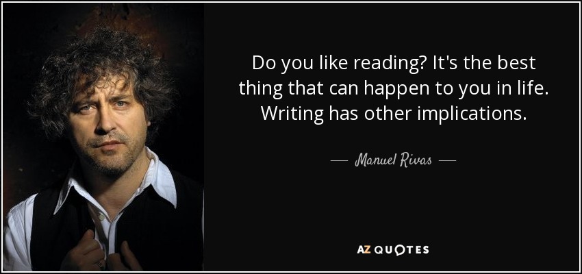 Do you like reading? It's the best thing that can happen to you in life. Writing has other implications. - Manuel Rivas