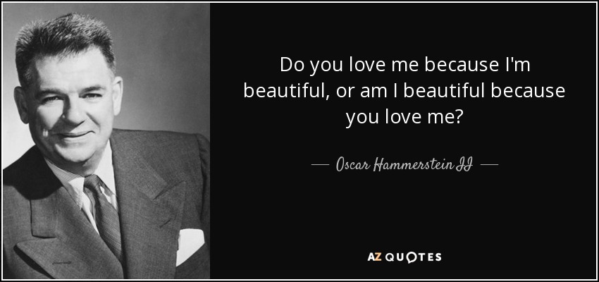 Do you love me because I'm beautiful, or am I beautiful because you love me? - Oscar Hammerstein II