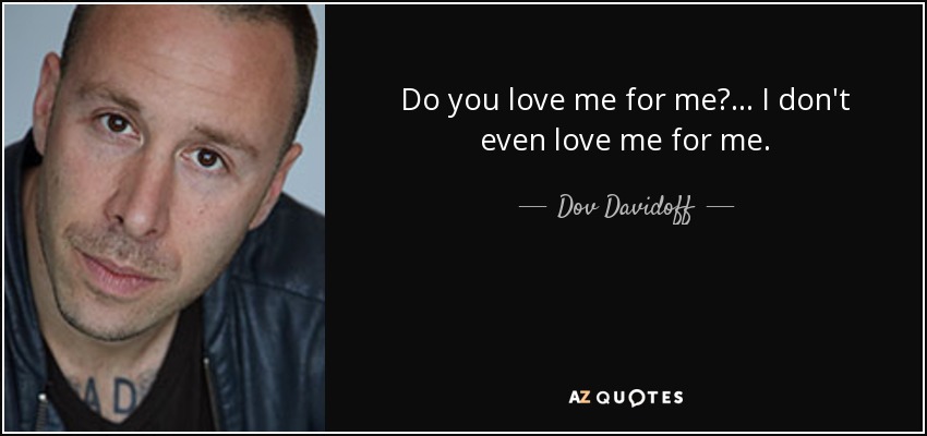 Do you love me for me?... I don't even love me for me. - Dov Davidoff