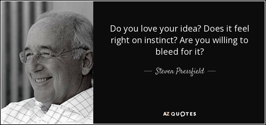 Do you love your idea? Does it feel right on instinct? Are you willing to bleed for it? - Steven Pressfield