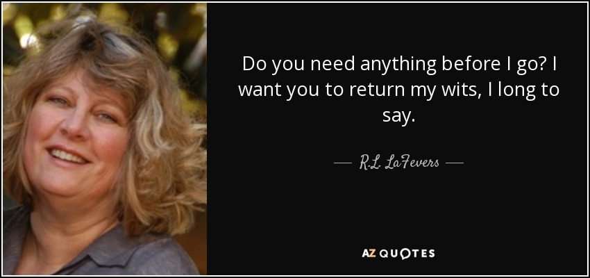 Do you need anything before I go? I want you to return my wits, I long to say. - R.L. LaFevers