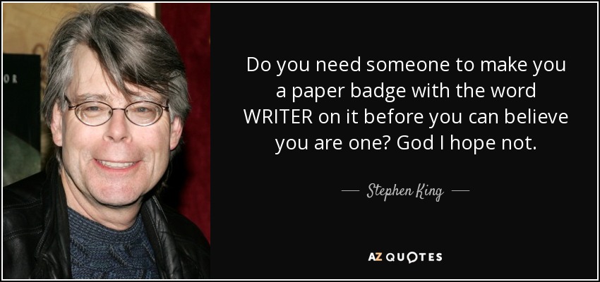 Do you need someone to make you a paper badge with the word WRITER on it before you can believe you are one? God I hope not. - Stephen King