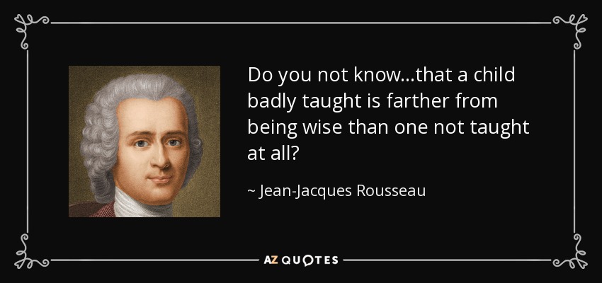 Do you not know...that a child badly taught is farther from being wise than one not taught at all? - Jean-Jacques Rousseau