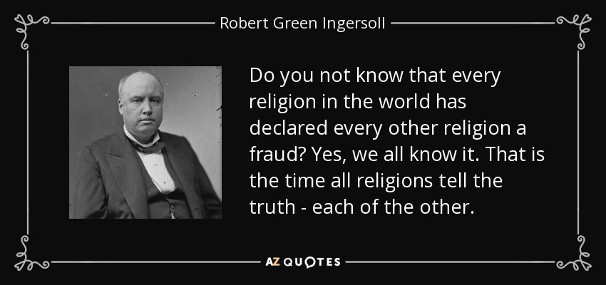 Do you not know that every religion in the world has declared every other religion a fraud? Yes, we all know it. That is the time all religions tell the truth - each of the other. - Robert Green Ingersoll