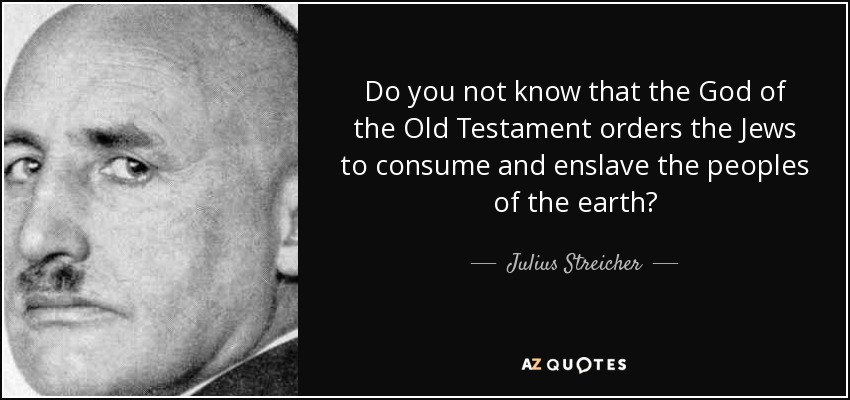 Do you not know that the God of the Old Testament orders the Jews to consume and enslave the peoples of the earth? - Julius Streicher