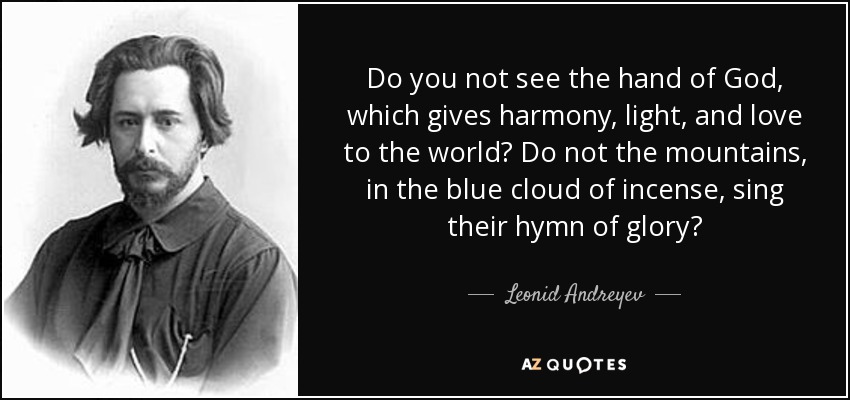 Do you not see the hand of God, which gives harmony, light, and love to the world? Do not the mountains, in the blue cloud of incense, sing their hymn of glory? - Leonid Andreyev