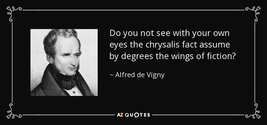 Do you not see with your own eyes the chrysalis fact assume by degrees the wings of fiction? - Alfred de Vigny