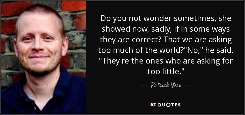 Do you not wonder sometimes, she showed now, sadly, if in some ways they are correct? That we are asking too much of the world?