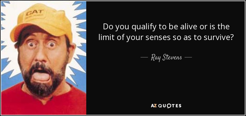 Do you qualify to be alive or is the limit of your senses so as to survive? - Ray Stevens