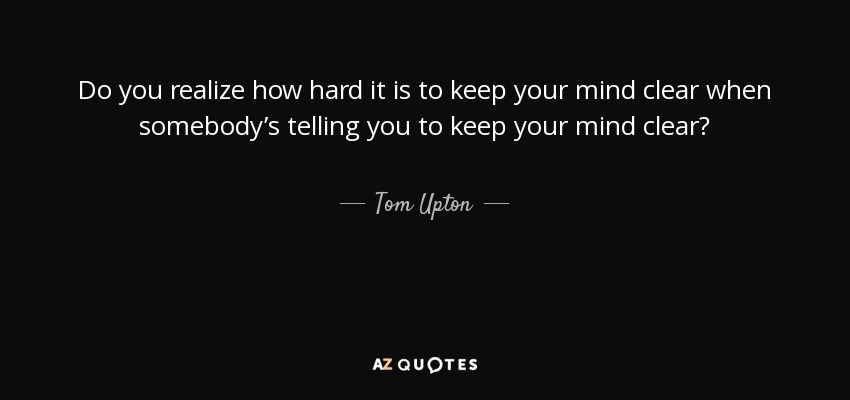 Do you realize how hard it is to keep your mind clear when somebody’s telling you to keep your mind clear? - Tom Upton
