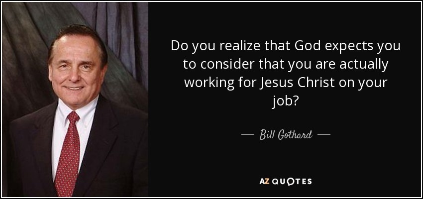 Do you realize that God expects you to consider that you are actually working for Jesus Christ on your job? - Bill Gothard