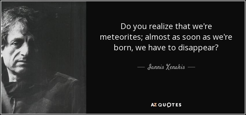 Do you realize that we're meteorites; almost as soon as we're born, we have to disappear? - Iannis Xenakis