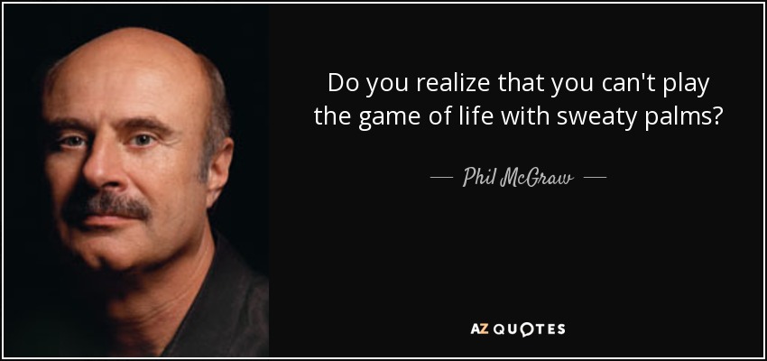 Do you realize that you can't play the game of life with sweaty palms? - Phil McGraw