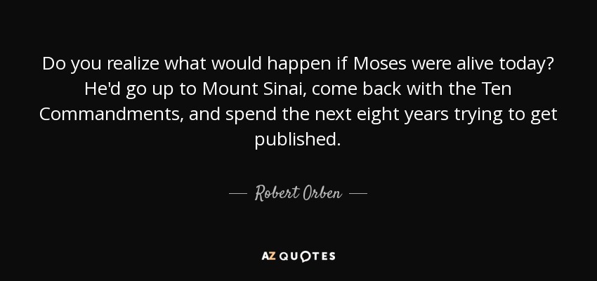 Do you realize what would happen if Moses were alive today? He'd go up to Mount Sinai, come back with the Ten Commandments, and spend the next eight years trying to get published. - Robert Orben