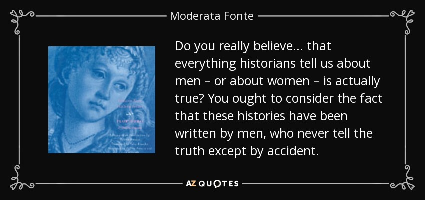 Do you really believe ... that everything historians tell us about men – or about women – is actually true? You ought to consider the fact that these histories have been written by men, who never tell the truth except by accident. - Moderata Fonte