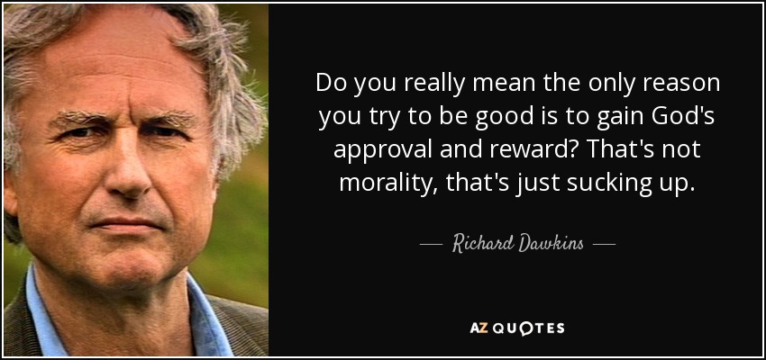 Do you really mean the only reason you try to be good is to gain God's approval and reward? That's not morality, that's just sucking up. - Richard Dawkins
