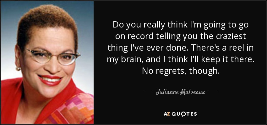 Do you really think I'm going to go on record telling you the craziest thing I've ever done. There's a reel in my brain, and I think I'll keep it there. No regrets, though. - Julianne Malveaux