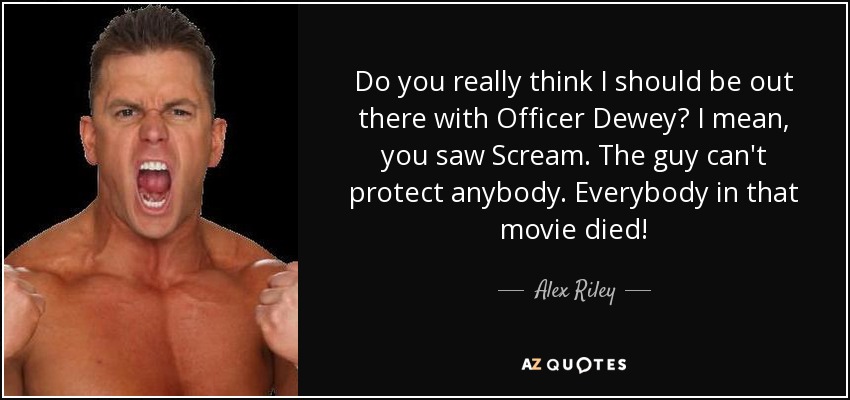 Do you really think I should be out there with Officer Dewey? I mean, you saw Scream. The guy can't protect anybody. Everybody in that movie died! - Alex Riley