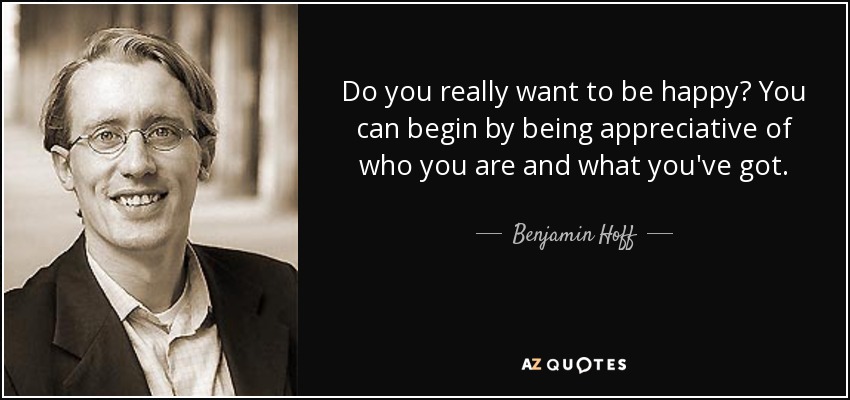 Do you really want to be happy? You can begin by being appreciative of who you are and what you've got. - Benjamin Hoff