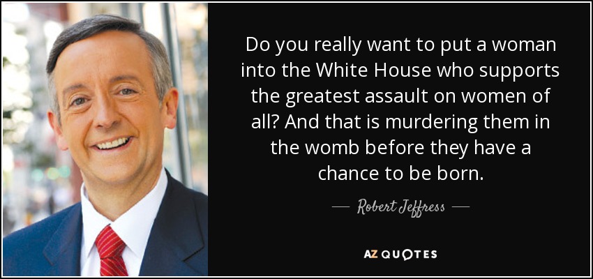 Do you really want to put a woman into the White House who supports the greatest assault on women of all? And that is murdering them in the womb before they have a chance to be born. - Robert Jeffress