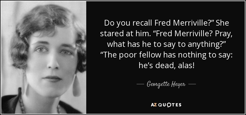 Do you recall Fred Merriville?” She stared at him. “Fred Merriville? Pray, what has he to say to anything?” “The poor fellow has nothing to say: he’s dead, alas! - Georgette Heyer