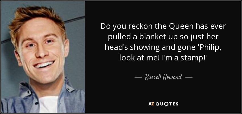 Do you reckon the Queen has ever pulled a blanket up so just her head's showing and gone 'Philip, look at me! I'm a stamp!' - Russell Howard