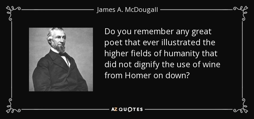 Do you remember any great poet that ever illustrated the higher fields of humanity that did not dignify the use of wine from Homer on down? - James A. McDougall