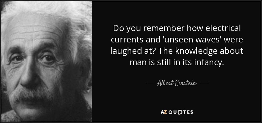 Do you remember how electrical currents and 'unseen waves' were laughed at? The knowledge about man is still in its infancy. - Albert Einstein