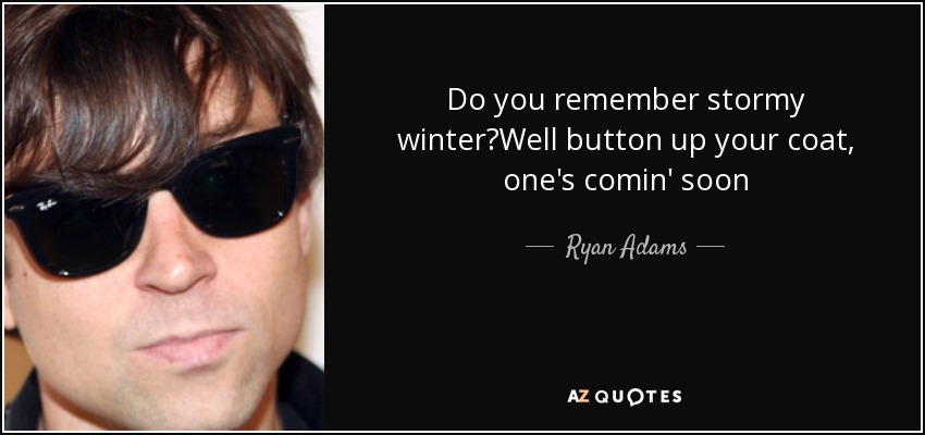 Do you remember stormy winter?Well button up your coat, one's comin' soon - Ryan Adams
