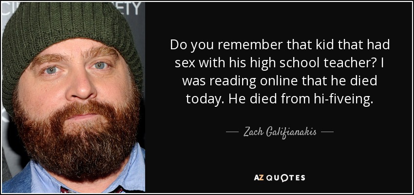 Do you remember that kid that had sex with his high school teacher? I was reading online that he died today. He died from hi-fiveing. - Zach Galifianakis