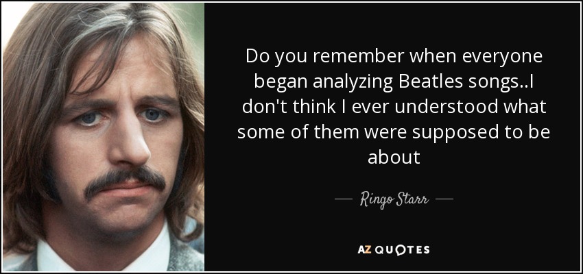 Do you remember when everyone began analyzing Beatles songs..I don't think I ever understood what some of them were supposed to be about - Ringo Starr