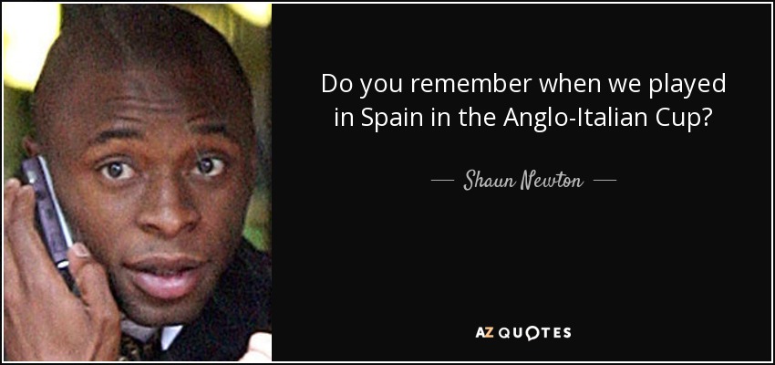 Do you remember when we played in Spain in the Anglo-Italian Cup? - Shaun Newton