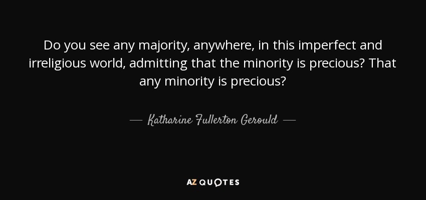 Do you see any majority, anywhere, in this imperfect and irreligious world, admitting that the minority is precious? That any minority is precious? - Katharine Fullerton Gerould