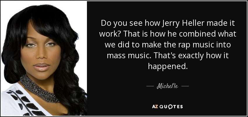 Do you see how Jerry Heller made it work? That is how he combined what we did to make the rap music into mass music. That's exactly how it happened. - Michel'le