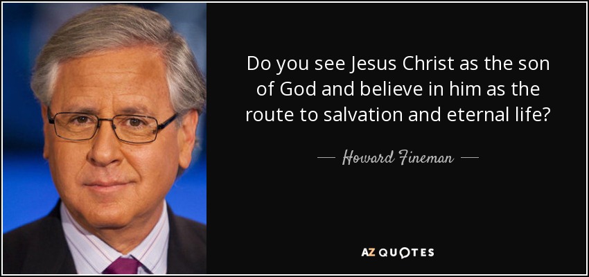 Do you see Jesus Christ as the son of God and believe in him as the route to salvation and eternal life? - Howard Fineman
