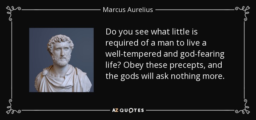 Do you see what little is required of a man to live a well-tempered and god-fearing life? Obey these precepts, and the gods will ask nothing more. - Marcus Aurelius