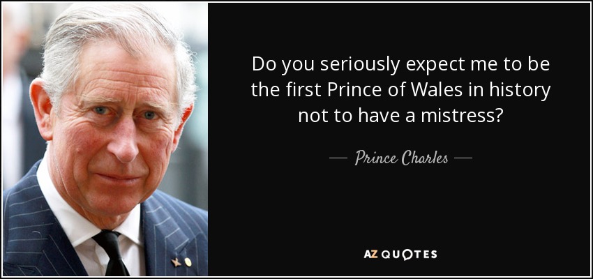 Do you seriously expect me to be the first Prince of Wales in history not to have a mistress? - Prince Charles