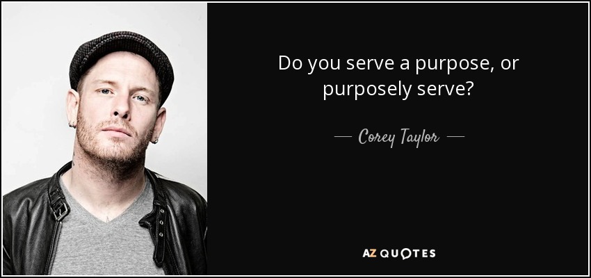 Do you serve a purpose, or purposely serve? - Corey Taylor