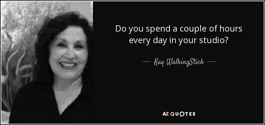 Do you spend a couple of hours every day in your studio? - Kay WalkingStick