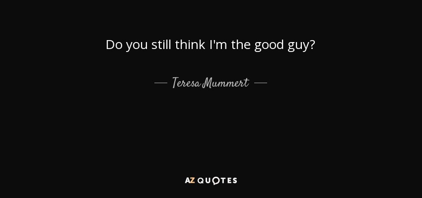 Do you still think I'm the good guy? - Teresa Mummert