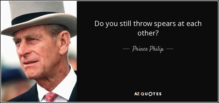 Do you still throw spears at each other? - Prince Philip
